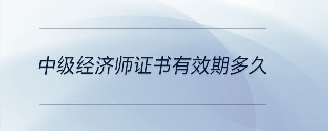 中級(jí)經(jīng)濟(jì)師證書有效期多久