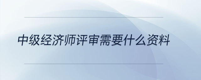 中級經(jīng)濟(jì)師評審需要什么資料