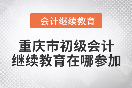 2024年重慶市初級會計繼續(xù)教育在哪參加？