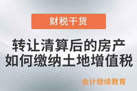 房地產(chǎn)開發(fā)企業(yè)轉(zhuǎn)讓清算后的房產(chǎn)，如何繳納土地增值稅？