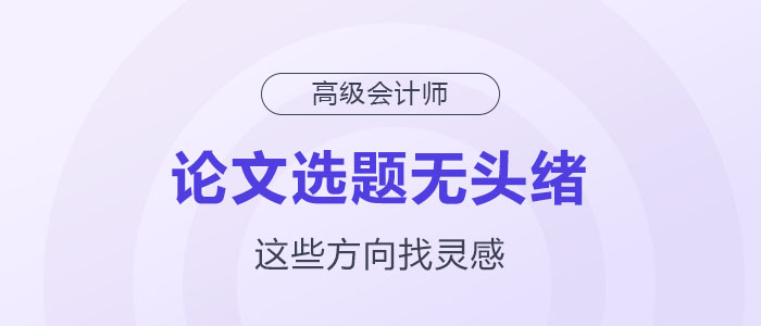 高級會計師論文選題沒頭緒？這幾個方向助你獲取靈感！