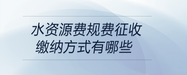 水資源費規(guī)費征收繳納方式有哪些