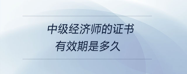 中級(jí)經(jīng)濟(jì)師的證書有效期是多久