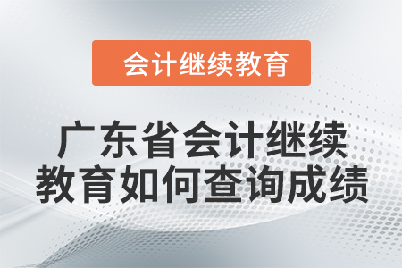 廣東省2024年會計繼續(xù)教育如何查詢成績？