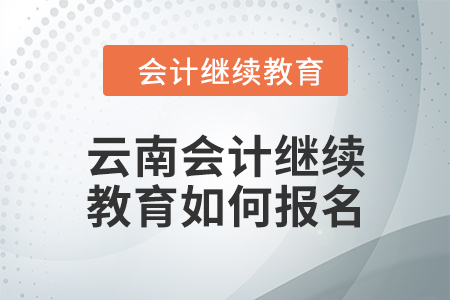 2024年云南會計繼續(xù)教育如何報名？