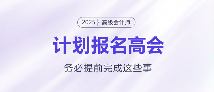 計(jì)劃報(bào)名2025年高級(jí)會(huì)計(jì)師考試需要提前完成這些事！