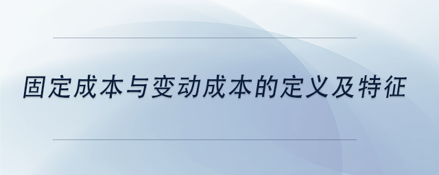 中級(jí)會(huì)計(jì)固定成本與變動(dòng)成本的定義及特征
