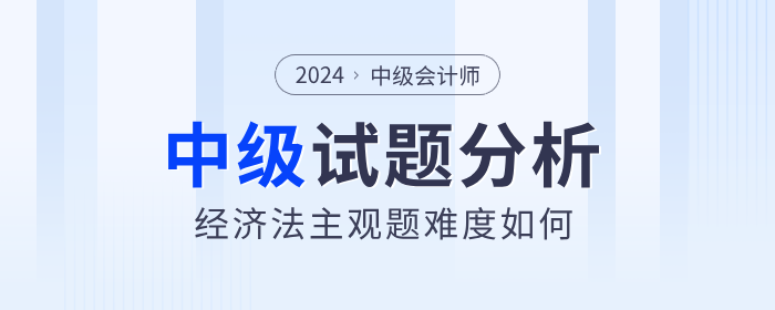 試卷復(fù)盤(pán)！2024年中級(jí)會(huì)計(jì)經(jīng)濟(jì)法主觀題難度分析！