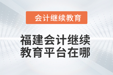 2024年福建會計繼續(xù)教育平臺在哪？