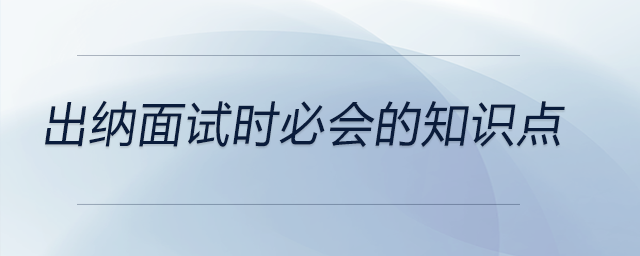 出納面試時(shí)必會的知識點(diǎn)都有哪些？前來關(guān)注！