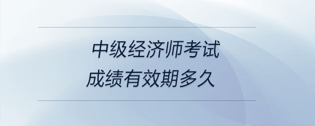 中級(jí)經(jīng)濟(jì)師考試成績(jī)有效期多久
