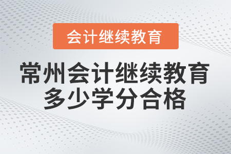 常州會計繼續(xù)教育2024年多少學分合格？