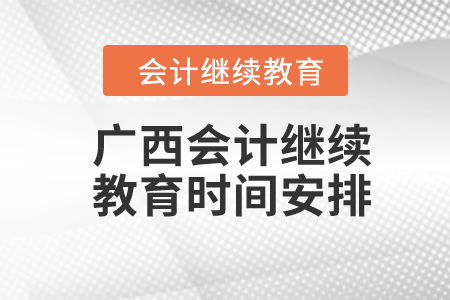 2024年廣西會(huì)計(jì)繼續(xù)教育時(shí)間安排