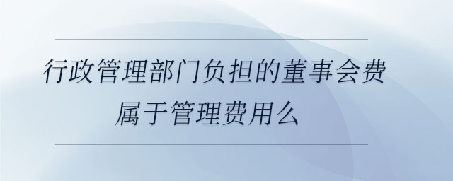 行政管理部門(mén)負(fù)擔(dān)的董事會(huì)費(fèi)屬于管理費(fèi)用么