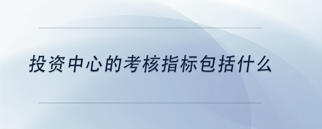 中級會計投資中心的考核指標(biāo)包括什么