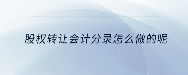 股權轉(zhuǎn)讓會計分錄怎么做的呢