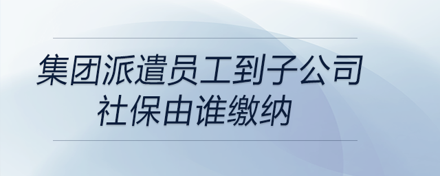 集團(tuán)派遣員工到子公司，社保由誰繳納