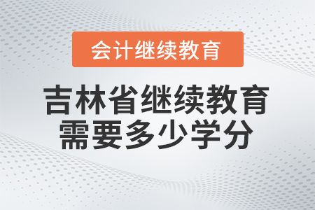 2024年吉林省會計繼續(xù)教育需要多少學(xué)分？