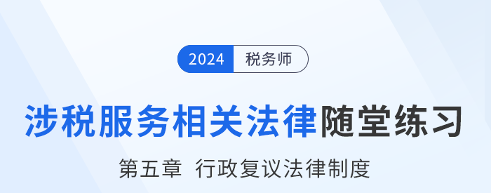 24年稅務師涉稅服務相關法律隨堂練習：第五章行政復議法律制度