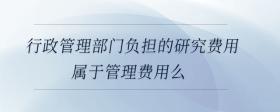 行政管理部門負擔的研究費用屬于管理費用么