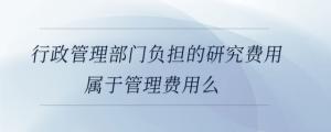 行政管理部門負擔的研究費用屬于管理費用么