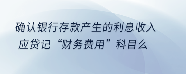 確認銀行存款產(chǎn)生的利息收入應(yīng)貸記“財務(wù)費用”科目么