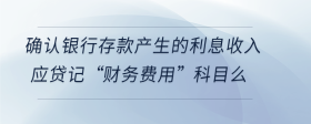 確認銀行存款產(chǎn)生的利息收入應貸記“財務費用”科目么