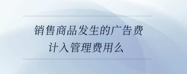 銷售商品發(fā)生的廣告費(fèi)計(jì)入管理費(fèi)用么