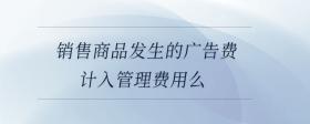 銷售商品發(fā)生的廣告費計入管理費用么