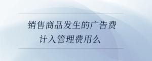 銷售商品發(fā)生的廣告費計入管理費用么