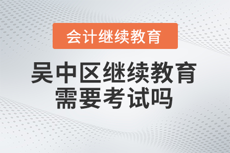 2024年蘇州市吳中區(qū)會計繼續(xù)教育需要考試嗎？