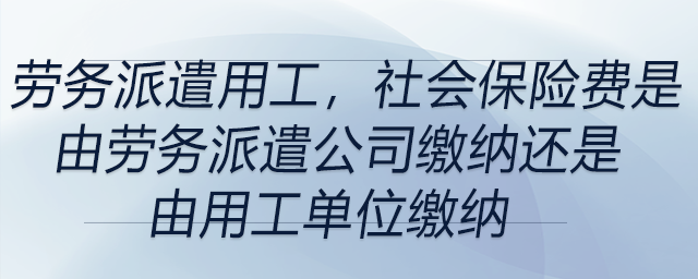 勞務(wù)派遣用工，社會保險費是由勞務(wù)派遣公司繳納還是由用工單位繳納