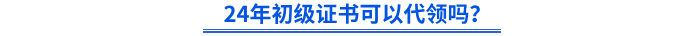 24年初級證書可以代領(lǐng)嗎？