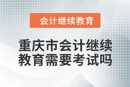 2024年重慶市會計人員繼續(xù)教育需要考試嗎？