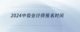 2024中級(jí)會(huì)計(jì)師報(bào)名時(shí)間