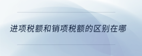 進(jìn)項稅額和銷項稅額的區(qū)別在哪
