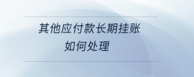 其他應(yīng)付款長(zhǎng)期掛賬如何處理