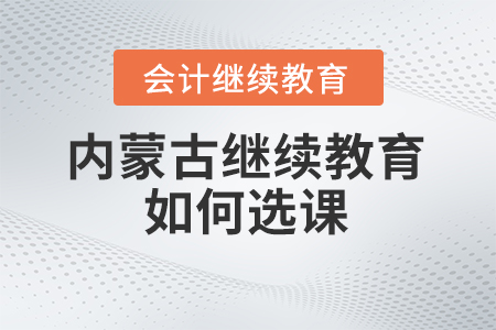 2024年內(nèi)蒙古會計繼續(xù)教育如何選課？