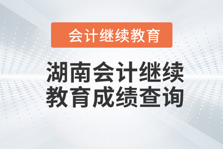 2024年湖南會計(jì)繼續(xù)教育成績查詢