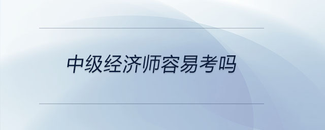 中級經(jīng)濟師容易考嗎