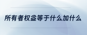 所有者權(quán)益等于什么加什么