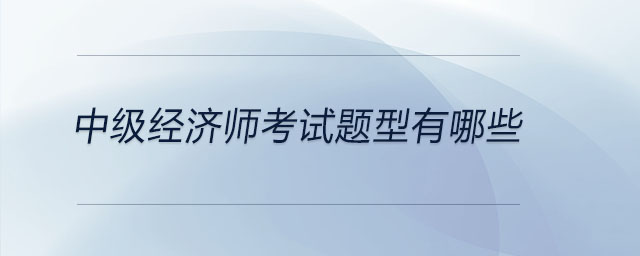 中級經(jīng)濟(jì)師考試題型有哪些