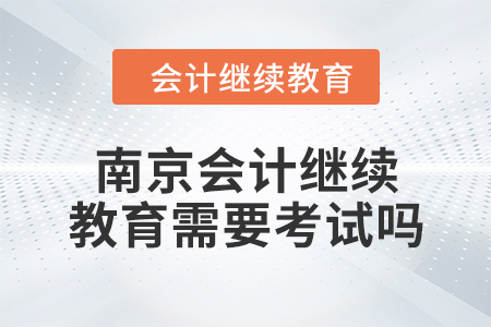 2024年度南京會計繼續(xù)教育需要考試嗎？