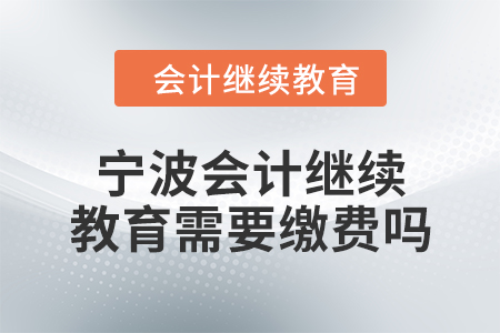 2024年寧波會計(jì)繼續(xù)教育需要繳費(fèi)嗎？
