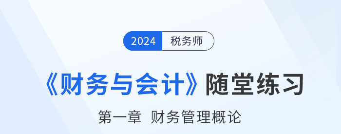 24年稅務(wù)師財務(wù)與會計隨堂練習(xí)：第一章財務(wù)管理概論