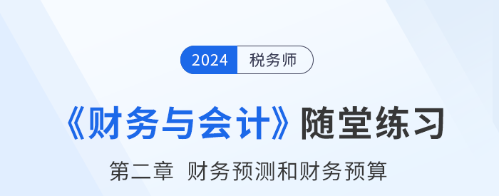 24年稅務(wù)師財務(wù)與會計隨堂練習(xí)：第二章財務(wù)預(yù)測和財務(wù)預(yù)算