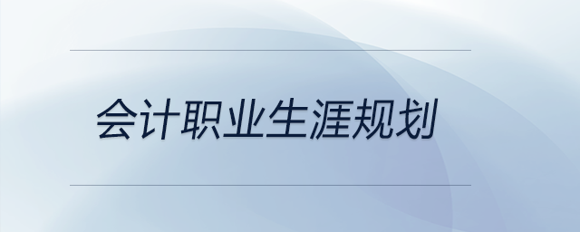 會計職業(yè)生涯規(guī)劃，前來關注，可做參考！