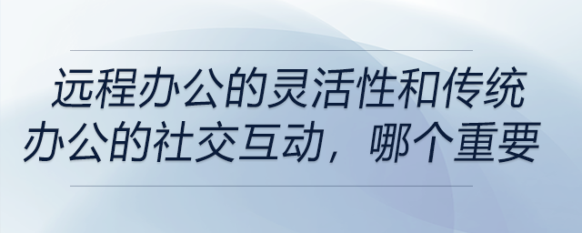 遠(yuǎn)程辦公的靈活性和傳統(tǒng)辦公的社交互動(dòng)，你覺(jué)得哪個(gè)更重要