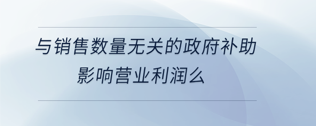 與銷售數量無關的政府補助影響營業(yè)利潤么