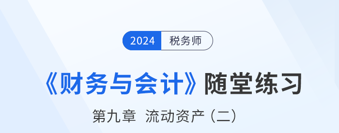 24年稅務師財務與會計隨堂練習：第九章流動資產(chǎn)（二）